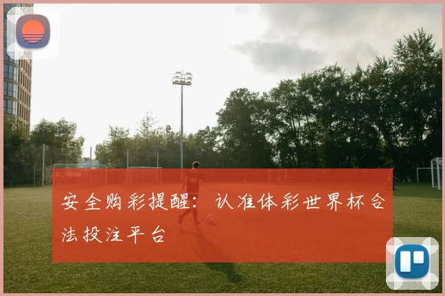 安全购彩提醒:认准体彩世界杯合法投注平台