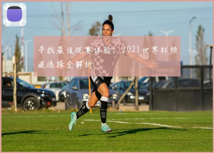 寻找最佳观赛体验:2021世界杯频道选择全解析