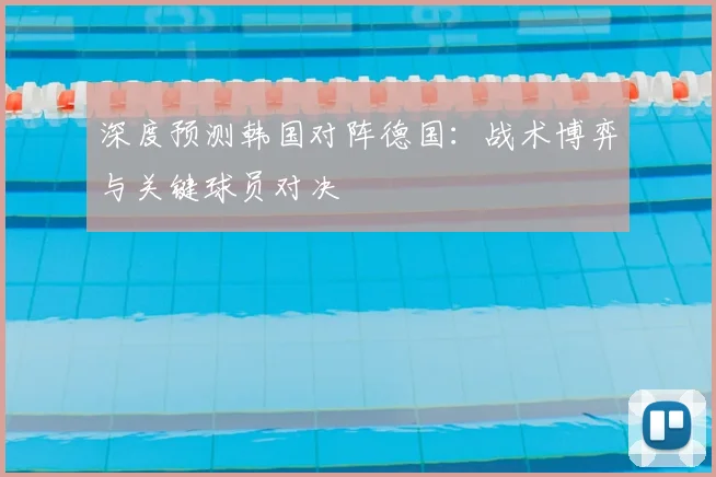 深度预测韩国对阵德国:战术博弈与关键球员对决