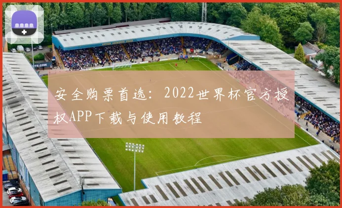 安全购票首选:2022世界杯官方授权APP下载与使用教程