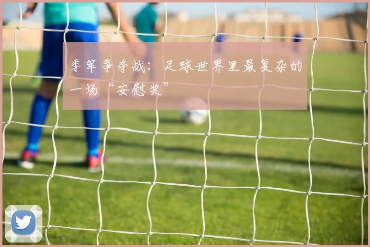 季军争夺战：足球世界里最复杂的一场“安慰奖”