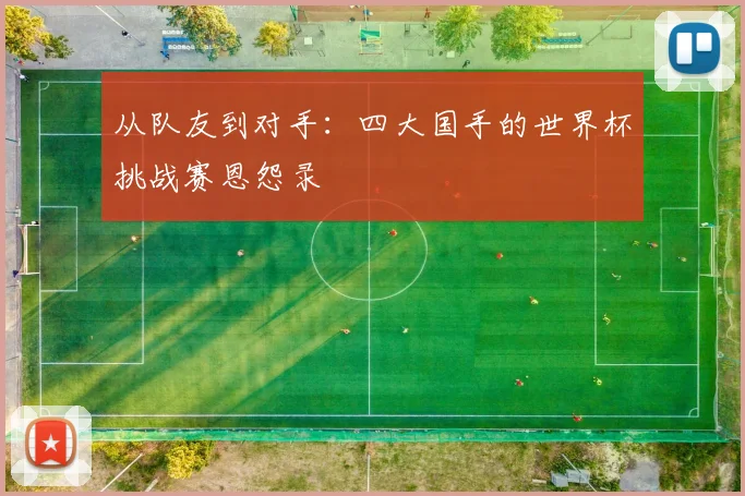 从队友到对手:四大国手的世界杯挑战赛恩怨录