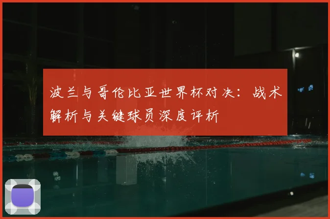 波兰与哥伦比亚世界杯对决：战术解析与关键球员深度评析