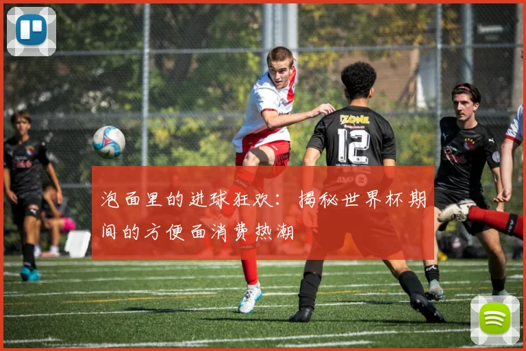 泡面里的进球狂欢：揭秘世界杯期间的方便面消费热潮
