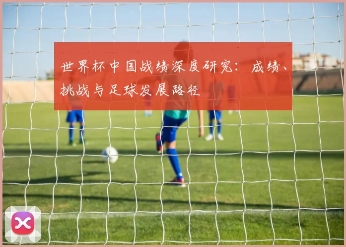 世界杯中国战绩深度研究：成绩、挑战与足球发展路径