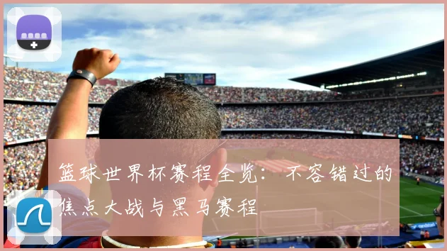 篮球世界杯赛程全览:不容错过的焦点大战与黑马赛程