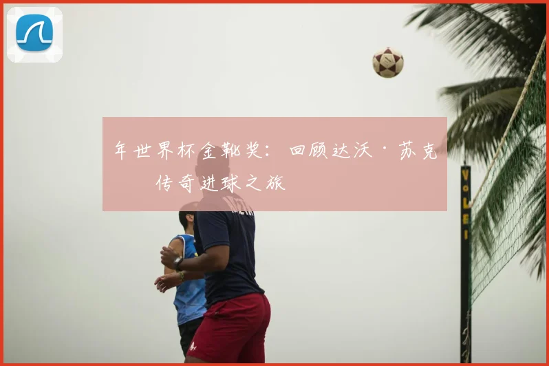 年世界杯金靴奖:回顾达沃·苏克的传奇进球之旅