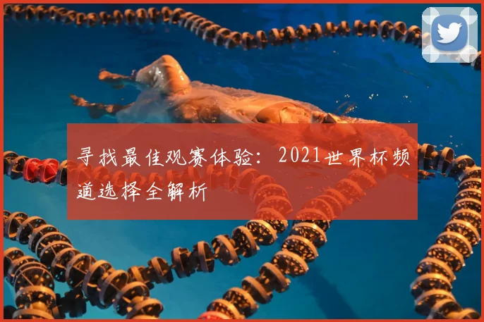 寻找最佳观赛体验:2021世界杯频道选择全解析