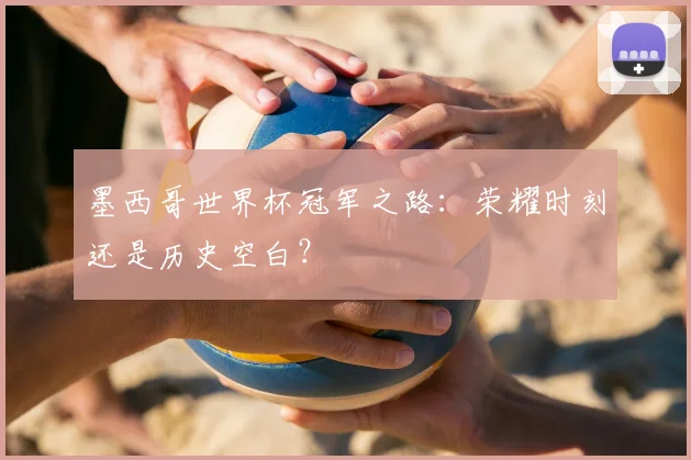 墨西哥世界杯冠军之路：荣耀时刻还是历史空白？