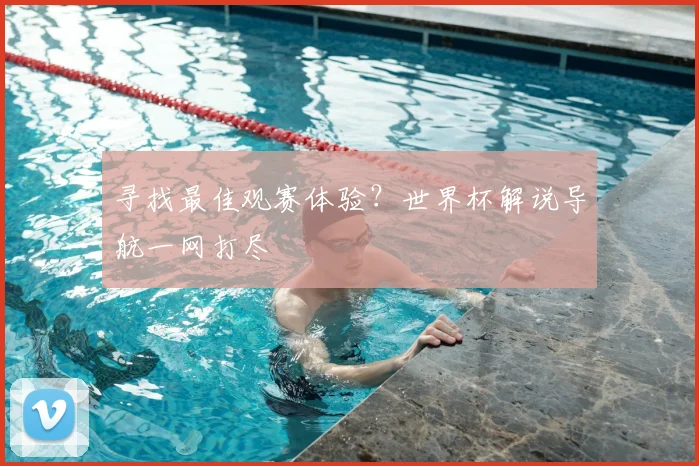 寻找最佳观赛体验?世界杯解说导航一网打尽