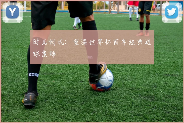 时光倒流：重温世界杯百年经典进球集锦