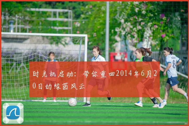 时光机启动:带你重回2014年6月20日的绿茵风云
