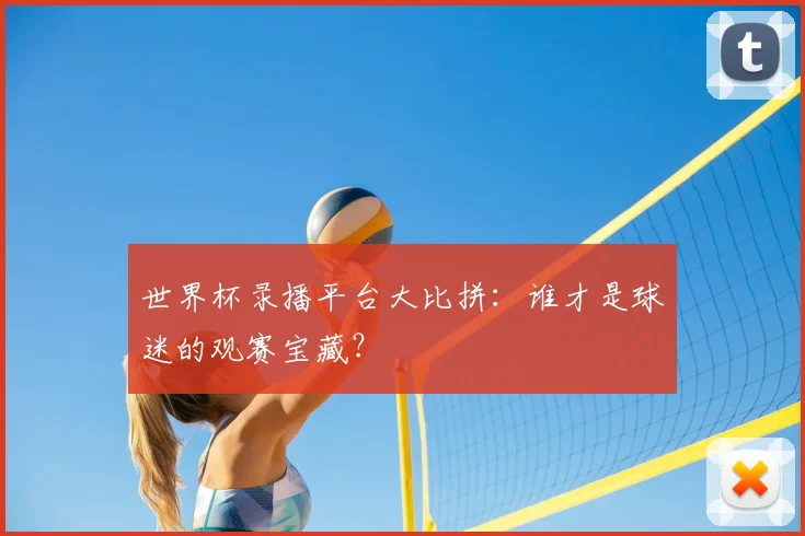 世界杯录播平台大比拼:谁才是球迷的观赛宝藏?