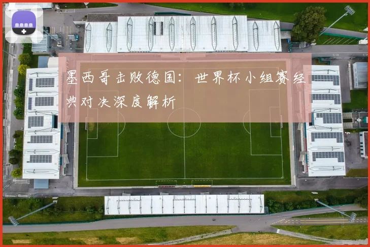 墨西哥击败德国：世界杯小组赛经典对决深度解析