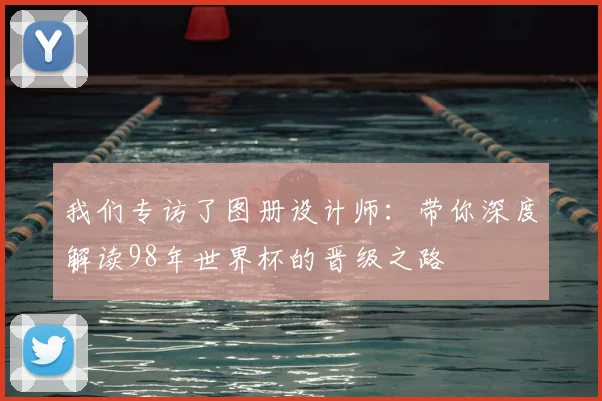 我们专访了图册设计师:带你深度解读98年世界杯的晋级之路