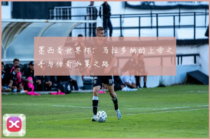墨西哥世界杯：马拉多纳的上帝之手与传奇加冕之路