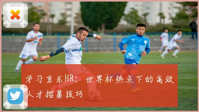 学习京东HR：世界杯热点下的高效人才招募技巧