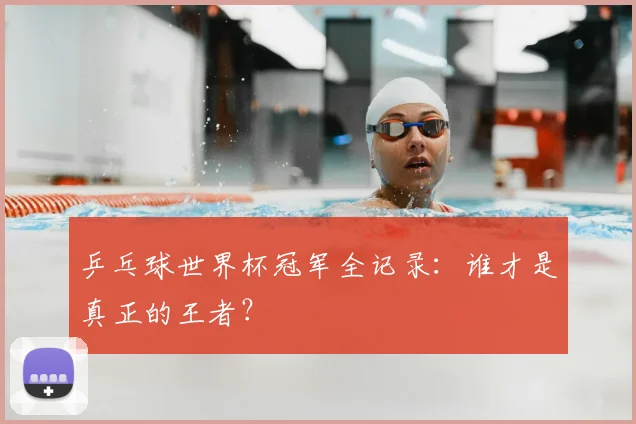 乒乓球世界杯冠军全记录：谁才是真正的王者？