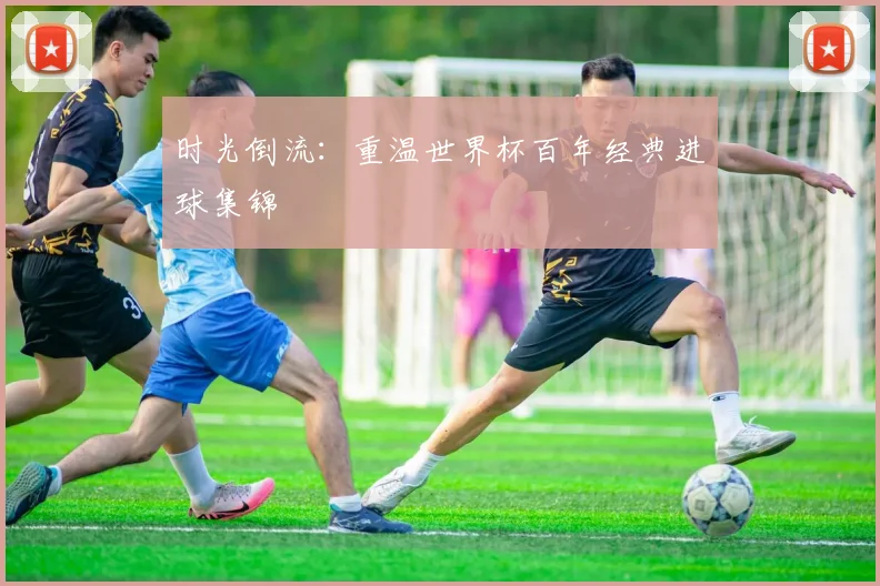 时光倒流:重温世界杯百年经典进球集锦