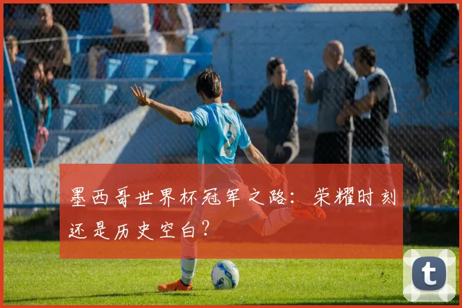 墨西哥世界杯冠军之路：荣耀时刻还是历史空白？
