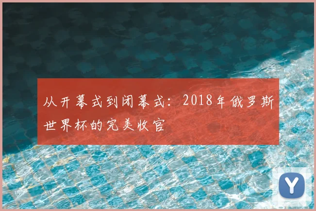 从开幕式到闭幕式：2018年俄罗斯世界杯的完美收官