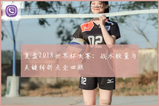 复盘2018世界杯决赛：战术较量与关键转折点全回顾