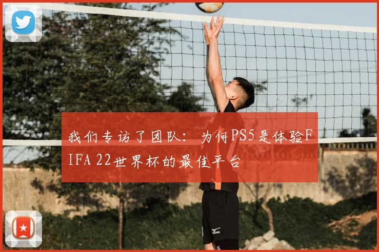 我们专访了团队:为何PS5是体验FIFA 22世界杯的最佳平台