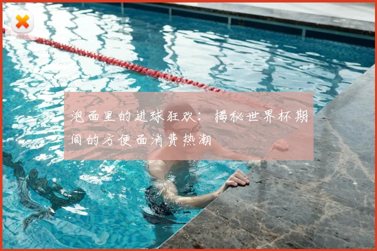 泡面里的进球狂欢：揭秘世界杯期间的方便面消费热潮