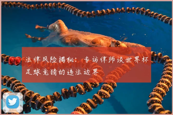法律风险揭秘：专访律师谈世界杯足球竞猜的违法边界