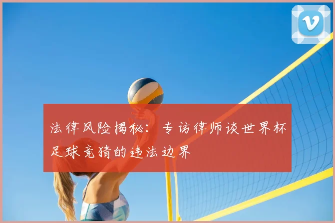 法律风险揭秘：专访律师谈世界杯足球竞猜的违法边界
