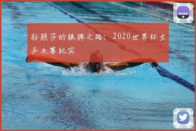 孙颖莎的银牌之路：2020世界杯女乒决赛纪实