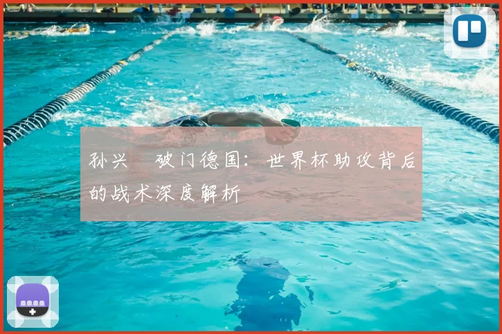 孙兴慜破门德国：世界杯助攻背后的战术深度解析