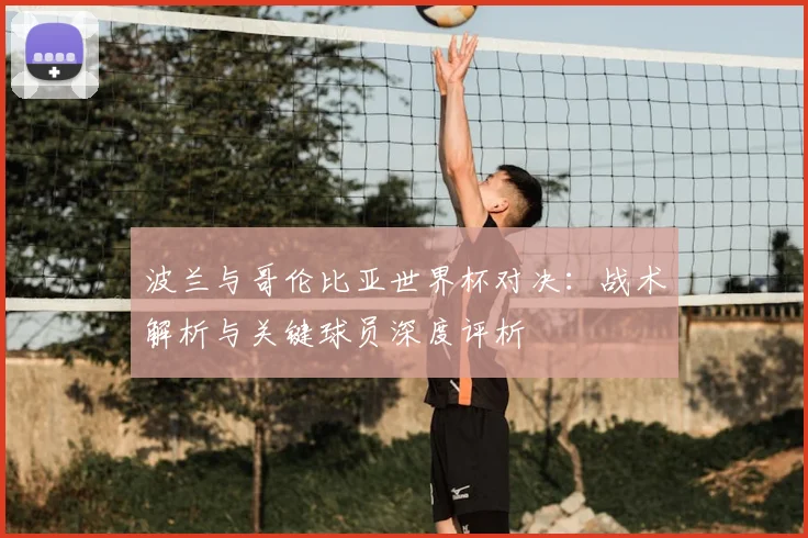 波兰与哥伦比亚世界杯对决：战术解析与关键球员深度评析