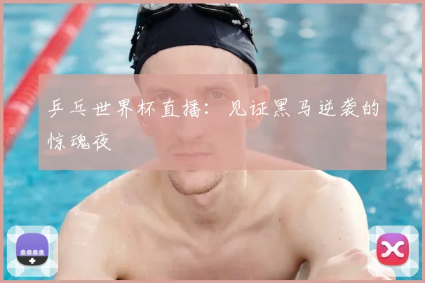 乒乓世界杯直播：见证黑马逆袭的惊魂夜
