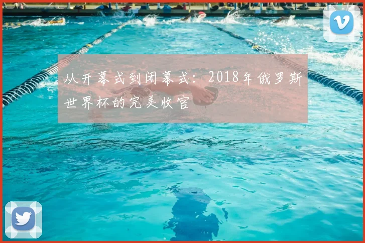 从开幕式到闭幕式：2018年俄罗斯世界杯的完美收官