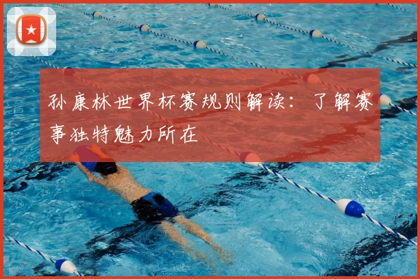孙康林世界杯赛规则解读：了解赛事独特魅力所在