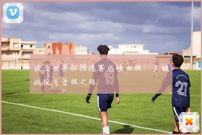 波兰世界杯预选赛成绩回顾：关键战役与晋级之路