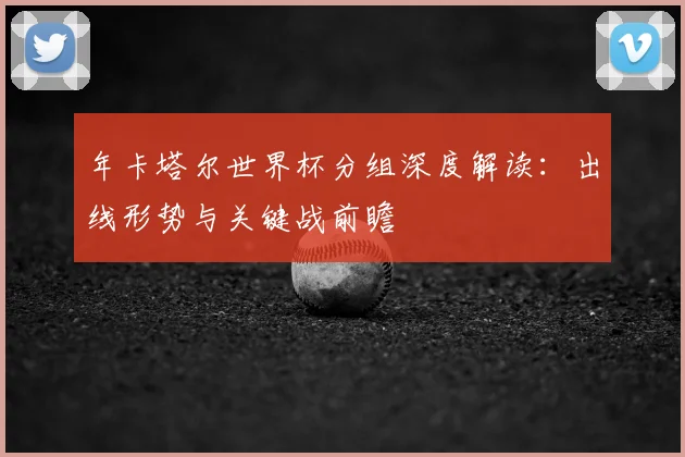 年卡塔尔世界杯分组深度解读：出线形势与关键战前瞻