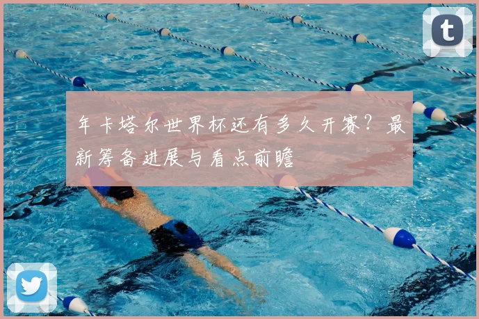 年卡塔尔世界杯还有多久开赛？最新筹备进展与看点前瞻