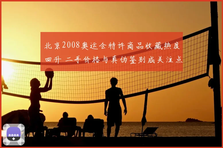 北京2008奥运会特许商品收藏热度回升 二手价格与真伪鉴别成关注点