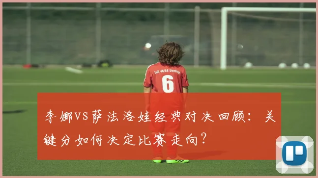 李娜vs萨法洛娃经典对决回顾：关键分如何决定比赛走向？