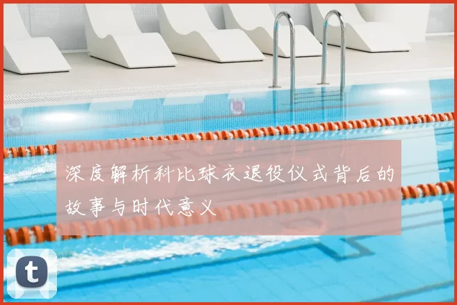 深度解析科比球衣退役仪式背后的故事与时代意义