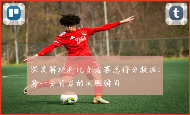 深度解析科比季后赛总得分数据：每一分背后的决胜瞬间