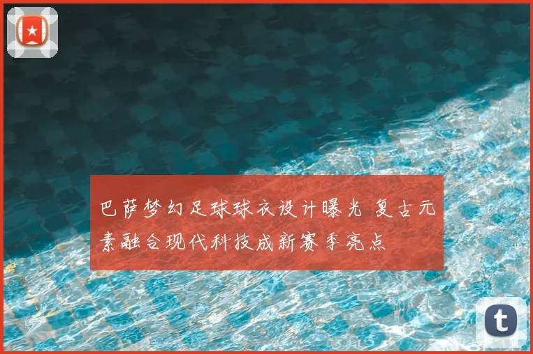巴萨梦幻足球球衣设计曝光 复古元素融合现代科技成新赛季亮点