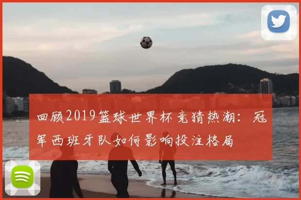 回顾2019篮球世界杯竞猜热潮：冠军西班牙队如何影响投注格局