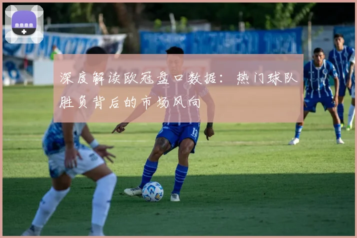深度解读欧冠盘口数据：热门球队胜负背后的市场风向
