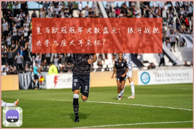 皇马欧冠冠军次数盘点：银河战舰共夺几座大耳朵杯？