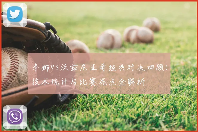 李娜vs沃兹尼亚奇经典对决回顾：技术统计与比赛亮点全解析