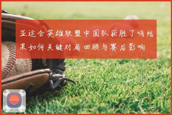 亚运会英雄联盟中国队获胜了吗结果如何关键对局回顾与赛后影响