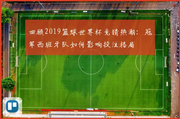 回顾2019篮球世界杯竞猜热潮：冠军西班牙队如何影响投注格局